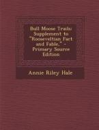 Bull Moose Trails: Supplement to "Rooseveltian Fact and Fable," - Primary Source Edition di Annie Riley Hale edito da Nabu Press