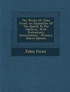 The Works of John Owen: An Exposition of the Epistle to the Hebrews, with Preliminary Exercitations - Primary Source Edition di John Owen edito da Nabu Press