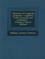 Elements of Luganda Grammar: Together with Exercises and Vocabulary - Primary Source Edition di William Arthur Crabtree edito da Nabu Press