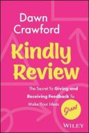 Kindly Review: The Secret to Giving and Receiving Feedback to Make Your Ideas Great di Dawn Crawford edito da WILEY