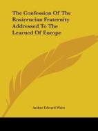 The Confession Of The Rosicrucian Fraternity Addressed To The Learned Of Europe di Arthur Edward Waite edito da Kessinger Publishing, Llc