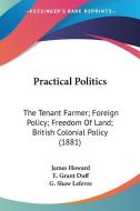Practical Politics: The Tenant Farmer; Foreign Policy; Freedom of Land; British Colonial Policy (1881) di James Howard, E. Grant Duff, G. Shaw Lefevre edito da Kessinger Publishing
