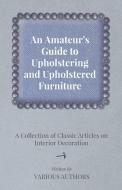An Amateur's Guide to Upholstering and Upholstered Furniture - A Collection of Classic Articles on Interior Decoration di Various edito da Giniger Press