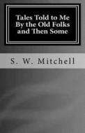 Tales Told to Me by the Old Folks and Then Some: Short Scary Stories That May Haunt You. di S. W. Mitchell edito da Createspace