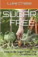 Sugar Free: How to Be Sugar Free - The Unrefined Life di E. D. Smith, Luke Chase edito da Createspace