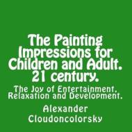 The Painting Impressions for Children and Adult. 21 Century.: The Joy of Entertainment, Relaxation and Development. di MR Alexander B. Cloudoncolorsky edito da Createspace