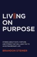 Living on Purpose: Stories about Faith, Fortune, and Fitness That Will Lead You to an Extraordinary Life di Brandon Steiner edito da GALLERY BOOKS