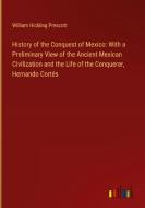 History of the Conquest of Mexico: With a Preliminary View of the Ancient Mexican Civilization and the Life of the Conquerer, Hernando Cortés di William Hickling Prescott edito da Outlook Verlag