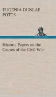 Historic Papers on the Causes of the Civil War di Eugenia Dunlap Potts edito da TREDITION CLASSICS