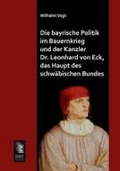 Die bayrische Politik im Bauernkrieg und der Kanzler Dr. Leonhard von Eck, das Haupt des schwäbischen Bundes di Wilhelm Vogt edito da EHV-History