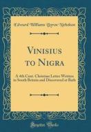 Vinisius to Nigra: A 4th Cent. Christian Letter Written in South Britain and Discovered at Bath (Classic Reprint) di Byron Edward Williams Nicholson edito da Forgotten Books
