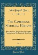 The Cambridge Medieval History, Vol. 1: The Christian Roman Empire and the Foundation of the Teutonic Kingdoms (Classic Reprint) di John Bagnell Bury edito da Forgotten Books