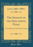 The Shadow of the Sheltering Pines: A New Romance of the Storm Country (Classic Reprint) di Grace Miller White edito da Forgotten Books