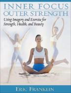 Inner Focus, Outer Strength: Using Imagery and Exericse for Strength, Health and Beauty di Eric Franklin edito da PRINCETON BOOK CO PUBL
