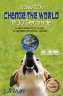 How to Change the World in 30 Seconds: A Web Warrior's Guide to Animal Advocacy Online di C. A. Wulff edito da Barking Planet Productions
