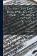 A Letter to Sir John Rose, Bart., K.C.M.G., on the Canadian Copyright Question [microform] di John Lovell edito da LIGHTNING SOURCE INC