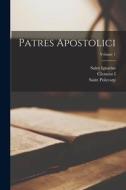 Patres Apostolici; Volume 1 di Clement I, Saint Polycarp, Saint Ignatius edito da LEGARE STREET PR