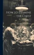 How to Examine the Chest: A Practical Guide for the Use of Students di Samuel Hatch West edito da LEGARE STREET PR