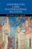 Constructing Cause in International Relations di Richard Ned Lebow edito da Cambridge University Press