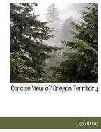 Concise View of Oregon Territory di Elijah White edito da BCR (BIBLIOGRAPHICAL CTR FOR R