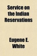 Service On The Indian Reservations di Eugene E. White edito da General Books