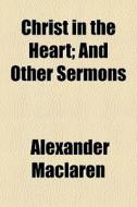 Christ In The Heart; And Other Sermons di Alexander Maclaren edito da General Books