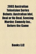 2003 Australian Television Series Debuts: Australian Idol, Deal Or No Deal, Sensing Murder, Comedy Inc., Before The Game di Source Wikipedia edito da Books Llc