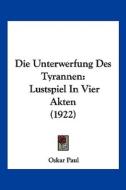 Die Unterwerfung Des Tyrannen: Lustspiel in Vier Akten (1922) di Oskar Paul edito da Kessinger Publishing