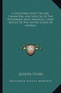 A Discourse Upon the Life, Character, and Services of the Honorable John Marshall, Chief Justice of the United States of America di Joseph Story edito da Kessinger Publishing