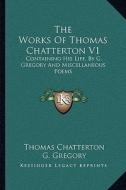 The Works of Thomas Chatterton V1: Containing His Life, by G. Gregory and Miscellaneous Poems di Thomas Chatterton, G. Gregory edito da Kessinger Publishing