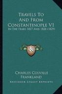 Travels to and from Constantinople V1: In the Years 1827 and 1828 (1829) di Charles Colville Frankland edito da Kessinger Publishing