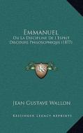 Emmanuel: Ou La Discipline de L'Esprit Discours Philosophique (1877) di Jean Gustave Wallon edito da Kessinger Publishing