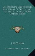 On Artificial Disinfection as a Means of Preventing the Spread of Infectious Diseases (1878) di J. H. Timins edito da Kessinger Publishing