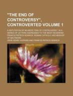 "The End of Controversy," Controverted Volume 1; A Refutation of Milner's "End of Controversy," in a Series of Letters Addressed to the Most Reverend di John Henry Hopkins edito da Rarebooksclub.com