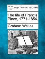 The Life Of Francis Place, 1771-1854. di Graham Wallas edito da Gale, Making Of Modern Law