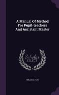 A Manual Of Method For Pupil-teachers And Assistant Master di Abraham Park edito da Palala Press