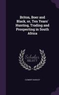 Briton, Boer And Black, Or, Ten Years' Hunting, Trading And Prospecting In South Africa di Clement Handley edito da Palala Press