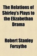 The Relations Of Shirley's Plays To The Elizabethan Drama di Robert Stanley Forsythe edito da General Books Llc