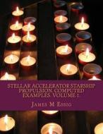 Stellar Accelerator Starship Propulsion. Computed Examples. Volume 1. di James M. Essig edito da Createspace