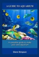 A Guide to Aquarium: A Complete Guide to Make Your Own Aquarium di Glenn Simpson edito da Createspace