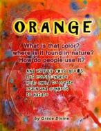 Orange What Is That Color? Where Is It Found in Nature? How Do People Use It? and as Your Child Grows... Let Colors Inspire Your Child to Create Learn di Grace Divine edito da Createspace