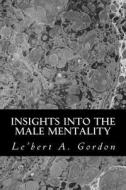 Insights Into the Male Mentality di MR Lebert a. Gordon edito da Createspace Independent Publishing Platform