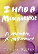 I Had a Miscarriage: A Memoir di Jessica Zucker edito da FEMINIST PR