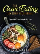 The Clean Eating Slow Cooker for Beginners di David Walton edito da David Walton