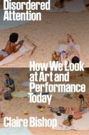 Disordered Attention: How We Look at Art and Performance di Claire Bishop edito da VERSO
