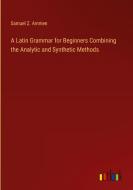 A Latin Grammar for Beginners Combining the Analytic and Synthetic Methods di Samuel Z. Ammen edito da Outlook Verlag