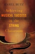Achieving Musical Success in the String Classroom di Karel Butz edito da OXFORD UNIV PR