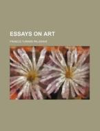 Essays On Art di Francis Turner Palgrave edito da General Books Llc