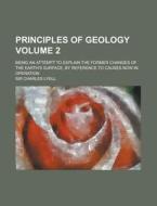 Principles Of Geology (volume 2); Being An Attempt To Explain The Former Changes Of The Earth's Surface, By Reference To Causes Now In Operation di Charles Lyell, Sir Charles Lyell edito da General Books Llc