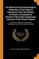 An Historical And Chronological Deduction Of The Origin Of Commerce From The Earliest Accounts, Containing An History Of The Great Commercial Interest di William Combe, Adam Anderson edito da Franklin Classics Trade Press